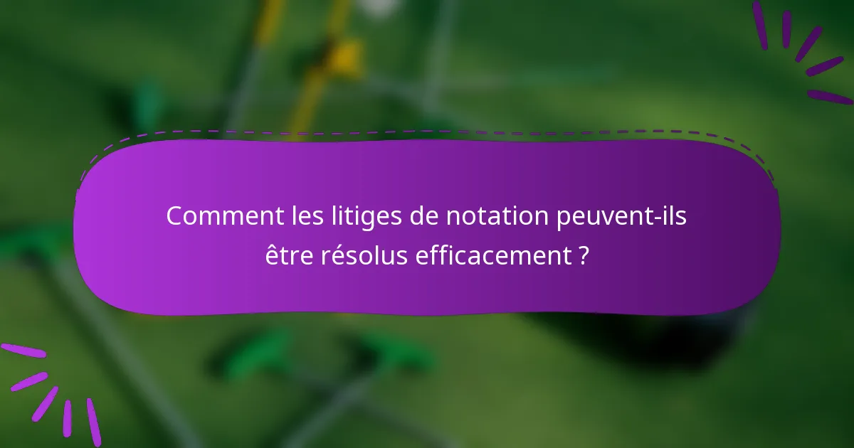 Comment les litiges de notation peuvent-ils être résolus efficacement ?