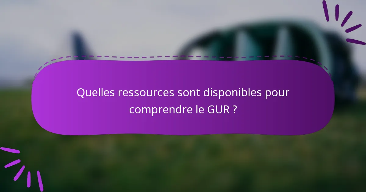 Quelles ressources sont disponibles pour comprendre le GUR ?