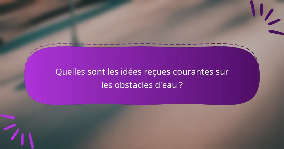 Quelles sont les idées reçues courantes sur les obstacles d'eau ?