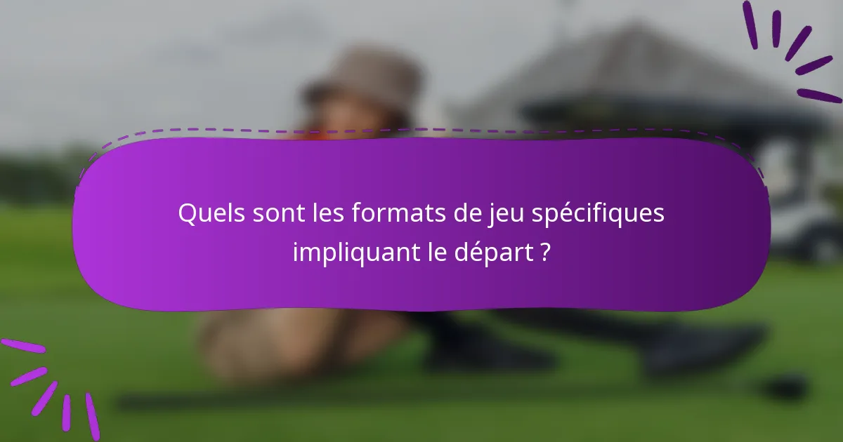 Quels sont les formats de jeu spécifiques impliquant le départ ?