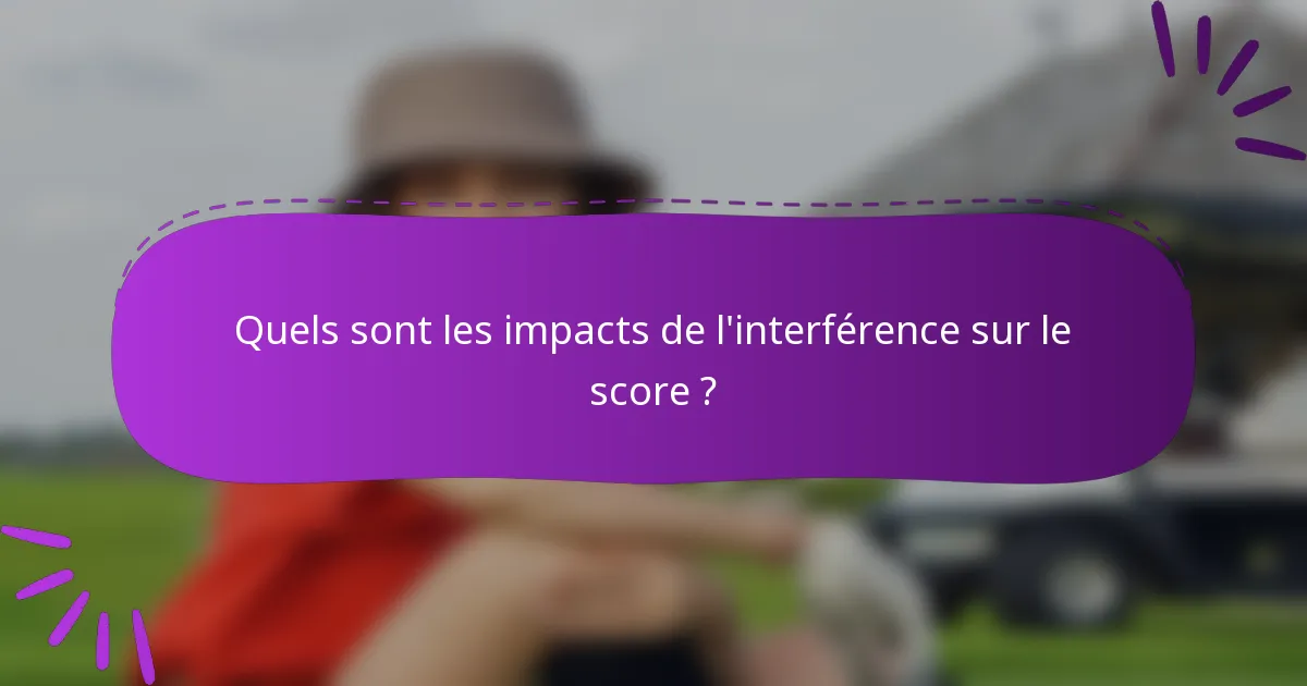 Quels sont les impacts de l'interférence sur le score ?